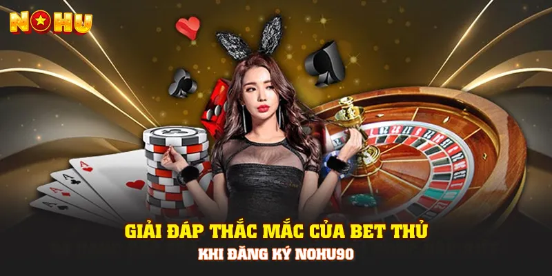 Giải đáp thắc mắc của bet thủ khi đăng ký Nohu90